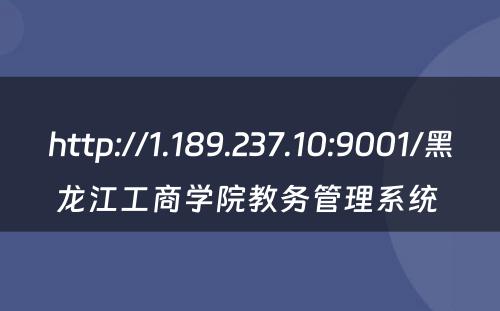 http://1.189.237.10:9001/黑龙江工商学院教务管理系统 