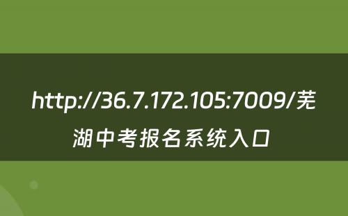 http://36.7.172.105:7009/芜湖中考报名系统入口 
