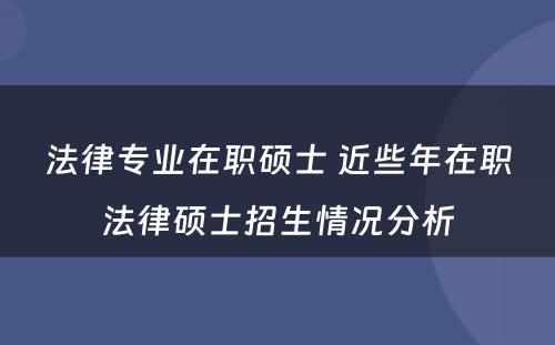 法律专业在职硕士 近些年在职法律硕士招生情况分析