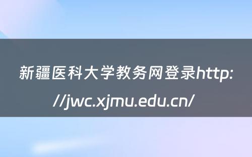 新疆医科大学教务网登录http://jwc.xjmu.edu.cn/ 
