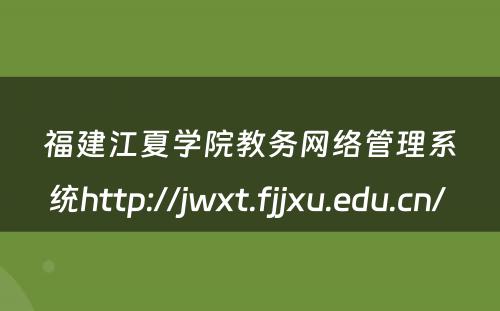 福建江夏学院教务网络管理系统http://jwxt.fjjxu.edu.cn/ 