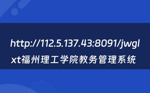 http://112.5.137.43:8091/jwglxt福州理工学院教务管理系统 