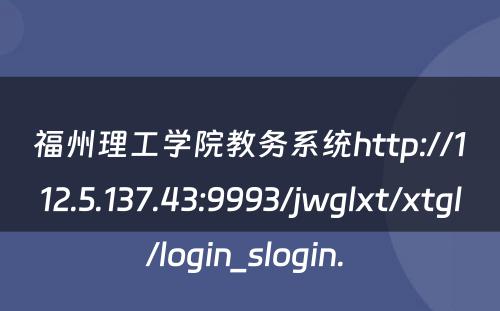 福州理工学院教务系统http://112.5.137.43:9993/jwglxt/xtgl/login_slogin. 