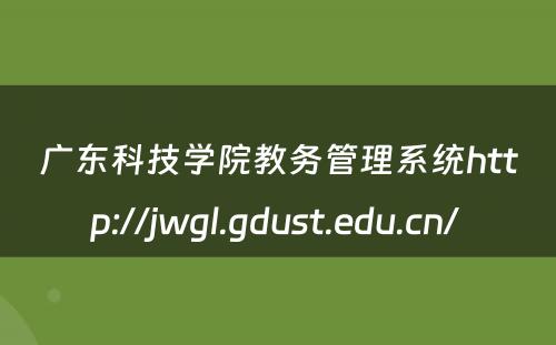 广东科技学院教务管理系统http://jwgl.gdust.edu.cn/ 