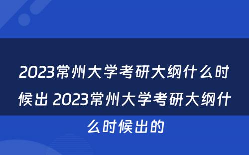 2023常州大学考研大纲什么时候出 2023常州大学考研大纲什么时候出的