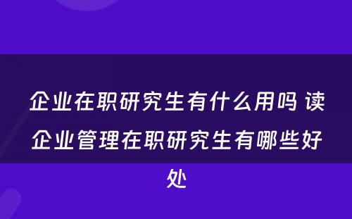 企业在职研究生有什么用吗 读企业管理在职研究生有哪些好处