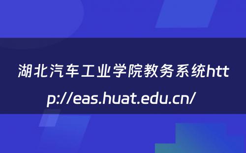 湖北汽车工业学院教务系统http://eas.huat.edu.cn/ 
