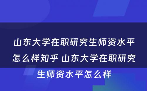 山东大学在职研究生师资水平怎么样知乎 山东大学在职研究生师资水平怎么样