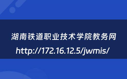 湖南铁道职业技术学院教务网http://172.16.12.5/jwmis/ 