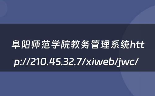 阜阳师范学院教务管理系统http://210.45.32.7/xiweb/jwc/ 