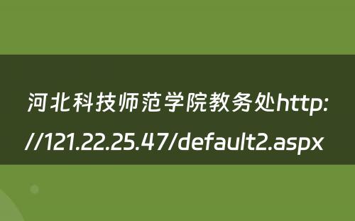 河北科技师范学院教务处http://121.22.25.47/default2.aspx 