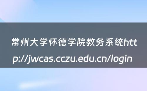 常州大学怀德学院教务系统http://jwcas.cczu.edu.cn/login 