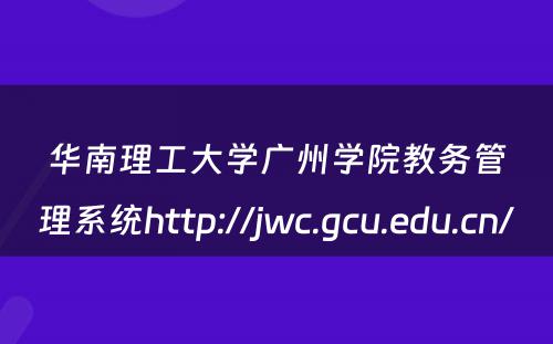 华南理工大学广州学院教务管理系统http://jwc.gcu.edu.cn/ 