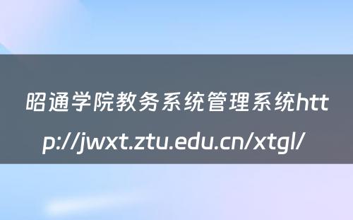 昭通学院教务系统管理系统http://jwxt.ztu.edu.cn/xtgl/ 