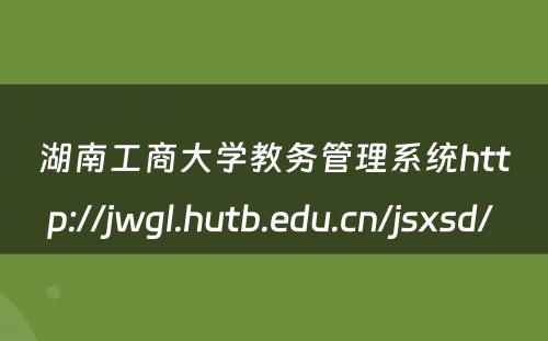 湖南工商大学教务管理系统http://jwgl.hutb.edu.cn/jsxsd/ 
