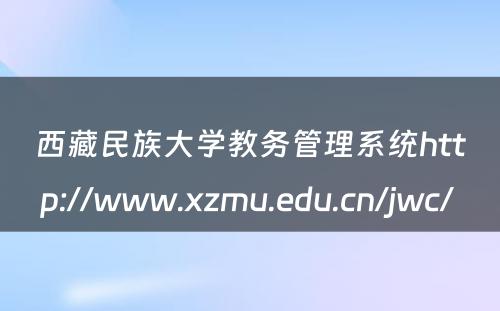 西藏民族大学教务管理系统http://www.xzmu.edu.cn/jwc/ 