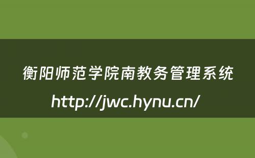 衡阳师范学院南教务管理系统http://jwc.hynu.cn/ 