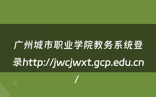 广州城市职业学院教务系统登录http://jwcjwxt.gcp.edu.cn/ 