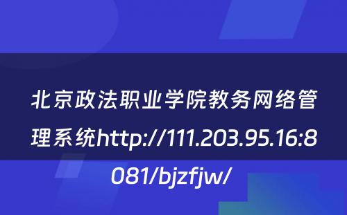 北京政法职业学院教务网络管理系统http://111.203.95.16:8081/bjzfjw/ 