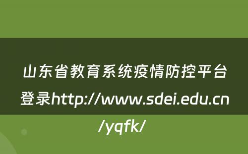 山东省教育系统疫情防控平台登录http://www.sdei.edu.cn/yqfk/ 