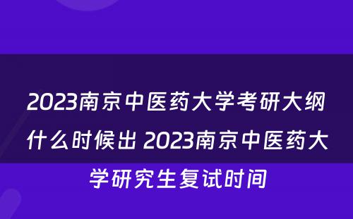 2023南京中医药大学考研大纲什么时候出 2023南京中医药大学研究生复试时间