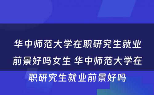 华中师范大学在职研究生就业前景好吗女生 华中师范大学在职研究生就业前景好吗