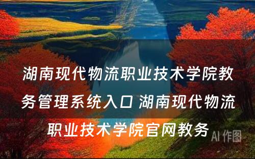 湖南现代物流职业技术学院教务管理系统入口 湖南现代物流职业技术学院官网教务