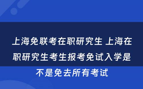 上海免联考在职研究生 上海在职研究生考生报考免试入学是不是免去所有考试