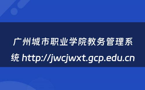 广州城市职业学院教务管理系统 http://jwcjwxt.gcp.edu.cn 