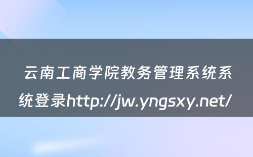 云南工商学院教务管理系统系统登录http://jw.yngsxy.net/ 