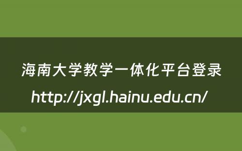 海南大学教学一体化平台登录http://jxgl.hainu.edu.cn/ 