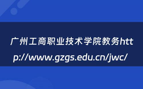 广州工商职业技术学院教务http://www.gzgs.edu.cn/jwc/ 