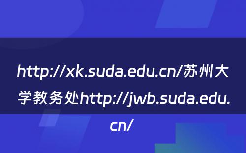 http://xk.suda.edu.cn/苏州大学教务处http://jwb.suda.edu.cn/ 