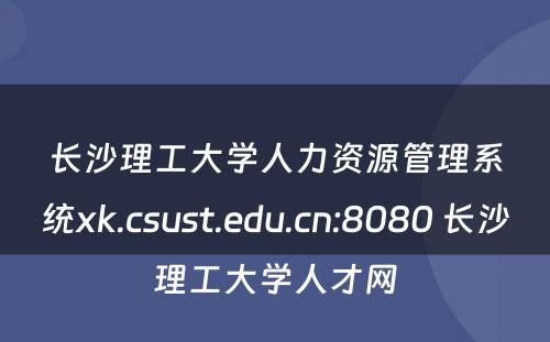 长沙理工大学人力资源管理系统xk.csust.edu.cn:8080 长沙理工大学人才网