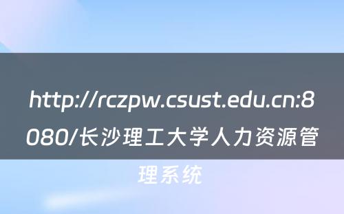 http://rczpw.csust.edu.cn:8080/长沙理工大学人力资源管理系统 