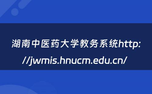 湖南中医药大学教务系统http://jwmis.hnucm.edu.cn/ 