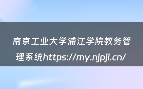 南京工业大学浦江学院教务管理系统https://my.njpji.cn/ 