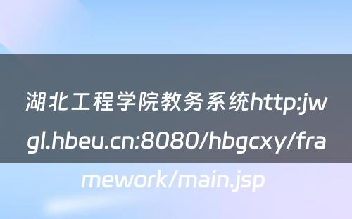湖北工程学院教务系统http:jwgl.hbeu.cn:8080/hbgcxy/framework/main.jsp 
