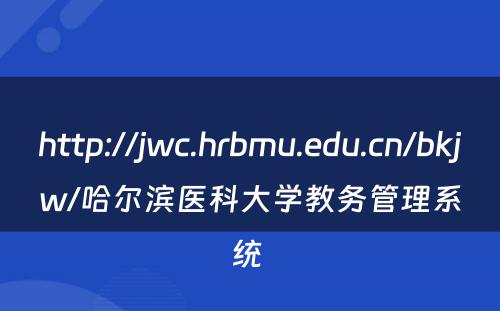 http://jwc.hrbmu.edu.cn/bkjw/哈尔滨医科大学教务管理系统 