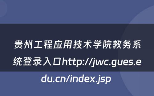 贵州工程应用技术学院教务系统登录入口http://jwc.gues.edu.cn/index.jsp 