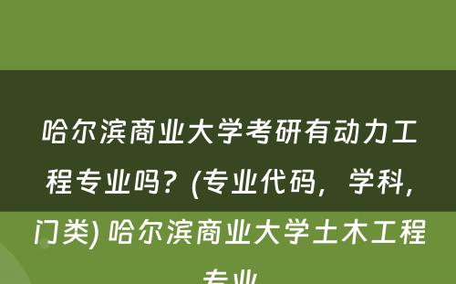 哈尔滨商业大学考研有动力工程专业吗？(专业代码，学科，门类) 哈尔滨商业大学土木工程专业