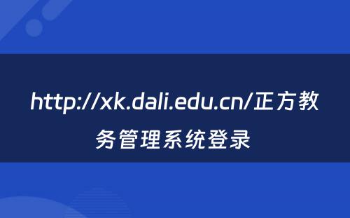 http://xk.dali.edu.cn/正方教务管理系统登录 