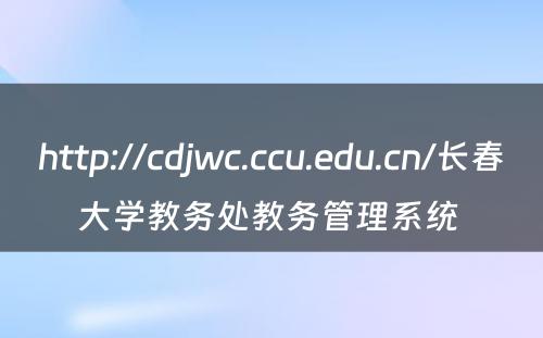 http://cdjwc.ccu.edu.cn/长春大学教务处教务管理系统 