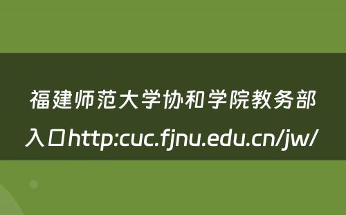 福建师范大学协和学院教务部入口http:cuc.fjnu.edu.cn/jw/ 
