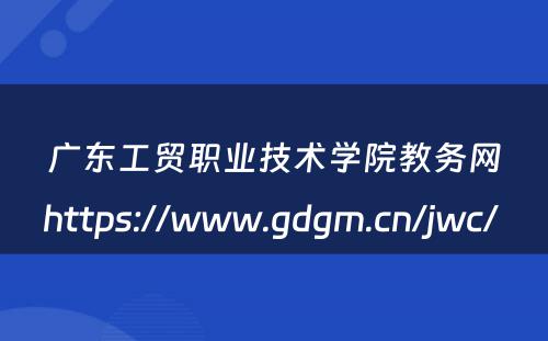 广东工贸职业技术学院教务网https://www.gdgm.cn/jwc/ 