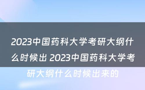 2023中国药科大学考研大纲什么时候出 2023中国药科大学考研大纲什么时候出来的