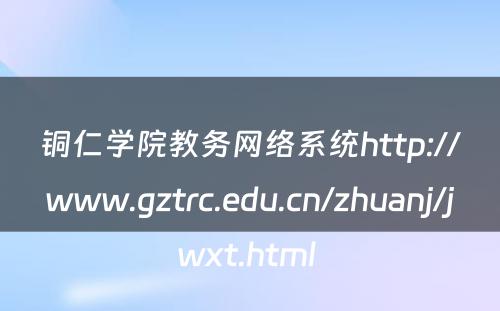 铜仁学院教务网络系统http://www.gztrc.edu.cn/zhuanj/jwxt.html 