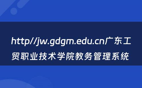 http//jw.gdgm.edu.cn广东工贸职业技术学院教务管理系统 