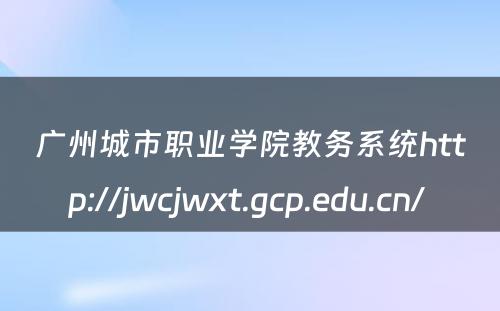 广州城市职业学院教务系统http://jwcjwxt.gcp.edu.cn/ 