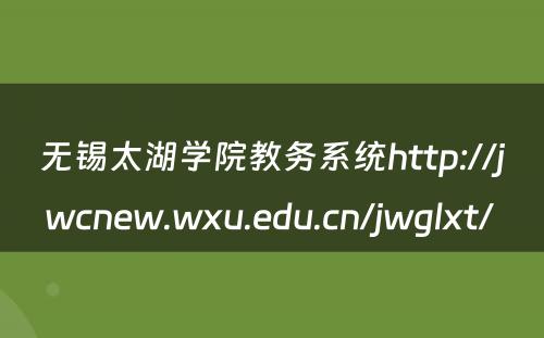无锡太湖学院教务系统http://jwcnew.wxu.edu.cn/jwglxt/ 